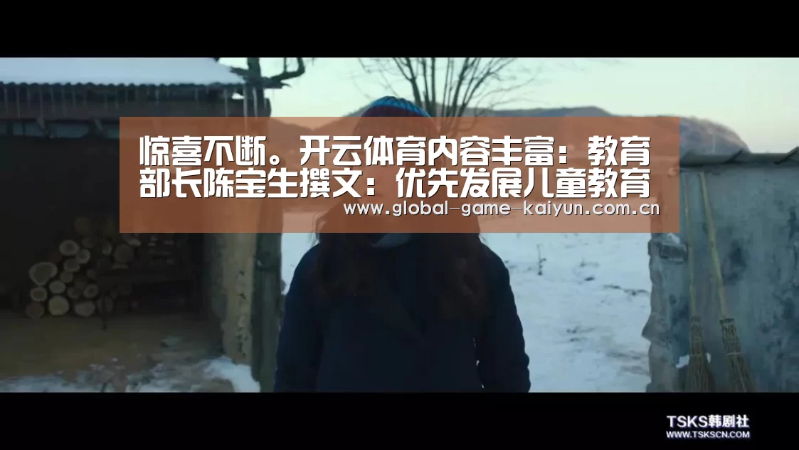 惊喜不断。开云体育内容丰富:教育部长陈宝生撰文:优先发展儿童教育,阻断贫困代际传递(图1) 开元棋牌网址